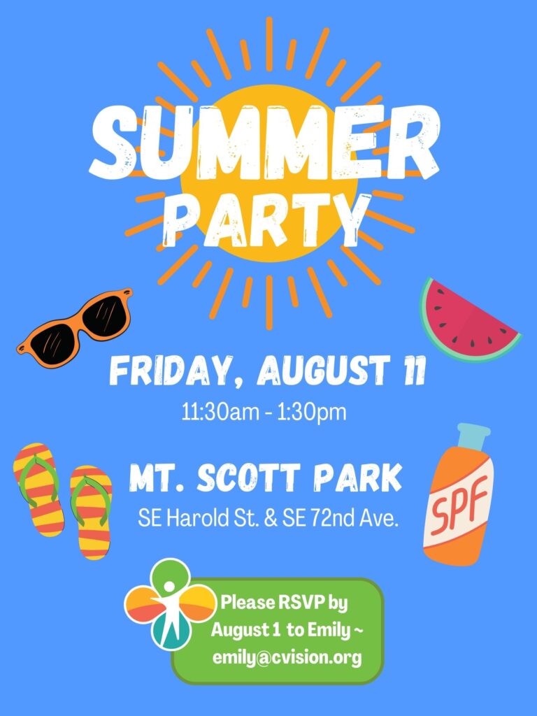 Summer Party Friday August 11 11:30am-1:30pm Mt. Scott Park SE Harold St and SE 72nd Ave Please RSVP by August 1 to Emily emily@cvision.org